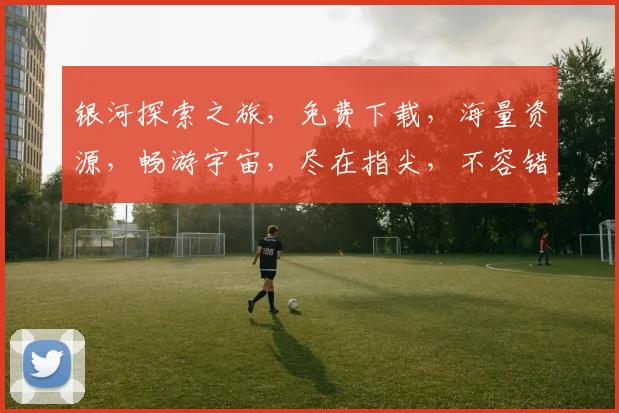 银河探索之旅，免费下载，海量资源，畅游宇宙，尽在指尖，不容错过，
