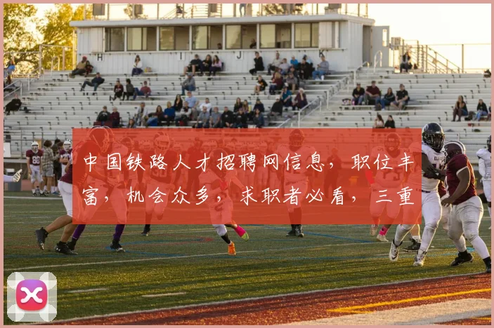 中国铁路人才招聘网信息，职位丰富，机会众多，求职者必看，三重福利等你来