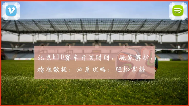北京k10赛车开奖时时，独家解析，精准数据，必看攻略，轻松掌握