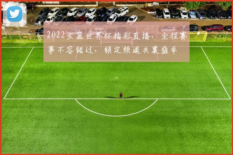 2022女篮世界杯精彩直播，全程赛事不容错过，锁定频道共襄盛举