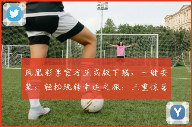 凤凰彩票官方正式版下载，一键安装，轻松玩转幸运之旅，三重惊喜等你来