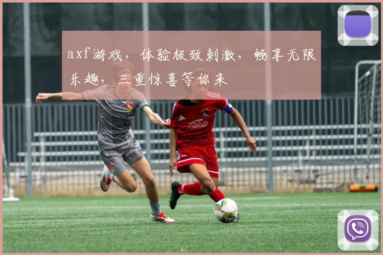 axf游戏，体验极致刺激，畅享无限乐趣，三重惊喜等你来