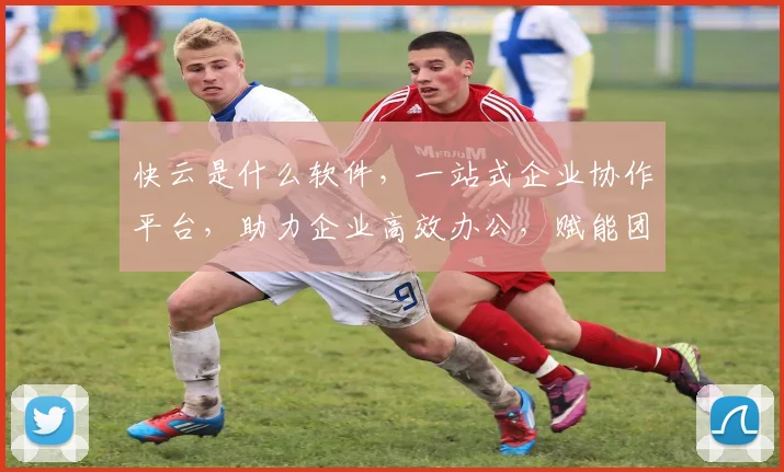 快云是什么软件，一站式企业协作平台，助力企业高效办公，赋能团队创新，引领行业潮流，值得了解