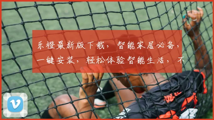 乐橙最新版下载，智能家居必备，一键安装，轻松体验智能生活，不容错过