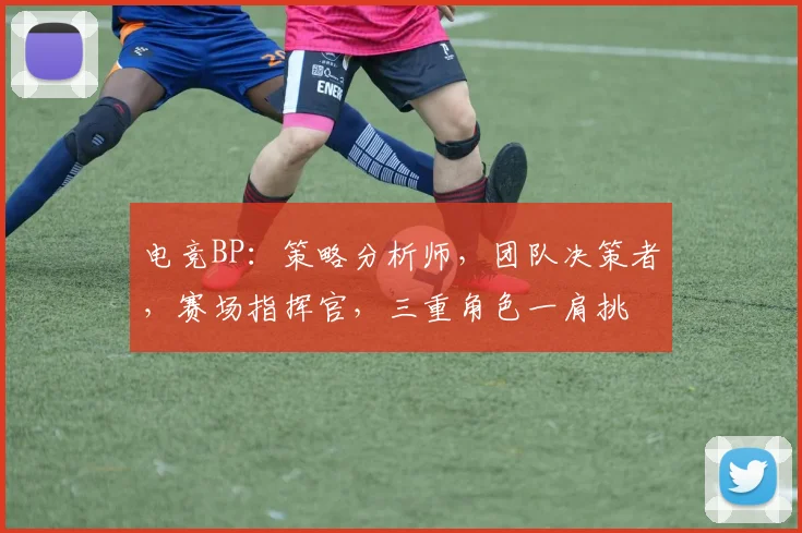电竞BP：策略分析师，团队决策者，赛场指挥官，三重角色一肩挑